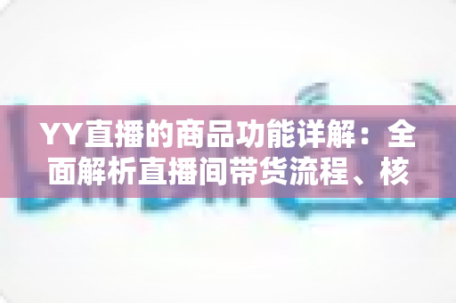 YY直播的商品功能详解:全面解析直播间带货流程、核心玩法与实战技巧 YY直播的商品功能详解:全面解析直播间带货流程、核心玩法与实战技巧