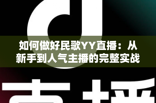 如何做好民歌YY直播:从新手到人气主播的完整实战指南 如何做好民歌YY直播:从新手到人气主播的完整实战指南