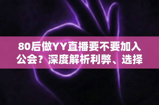 80后做YY直播要不要加入公会？深度解析利弊、选择技巧与避坑指南