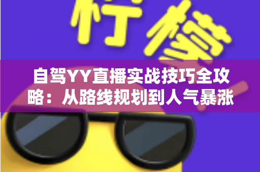 自驾YY直播实战技巧全攻略：从路线规划到人气暴涨的公路直播运营指南
