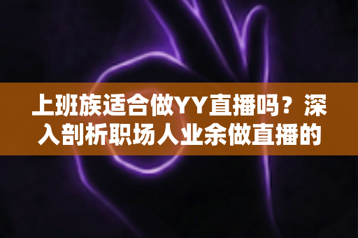 上班族适合做YY直播吗？深入剖析职场人业余做直播的优势、挑战与实操指南