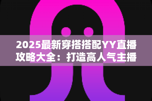 2025最新穿搭搭配YY直播攻略大全:打造高人气主播形象的全方位指南 2025最新穿搭搭配YY直播攻略大全:打造高人气主播形象的全方位指南