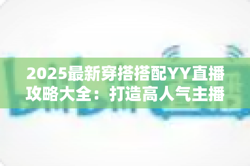 2025最新穿搭搭配YY直播攻略大全:打造高人气主播形象的全方位指南 2025最新穿搭搭配YY直播攻略大全:打造高人气主播形象的全方位指南