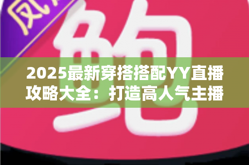 2025最新穿搭搭配YY直播攻略大全:打造高人气主播形象的全方位指南 2025最新穿搭搭配YY直播攻略大全:打造高人气主播形象的全方位指南