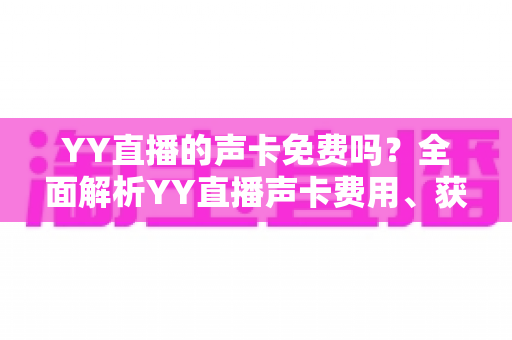 YY直播的声卡免费吗?全面解析YY直播声卡费用、获取渠道与选购指南 YY直播的声卡免费吗?全面解析YY直播声卡费用、获取渠道与选购指南