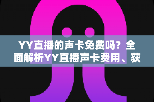 YY直播的声卡免费吗?全面解析YY直播声卡费用、获取渠道与选购指南 YY直播的声卡免费吗?全面解析YY直播声卡费用、获取渠道与选购指南