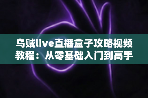 乌贼live直播盒子攻略视频教程:从零基础入门到高手进阶的完整实操指南 乌贼live直播盒子攻略视频教程:从零基础入门到高手进阶的完整实操指南