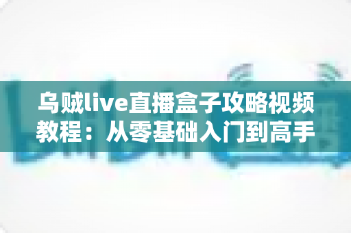 乌贼live直播盒子攻略视频教程:从零基础入门到高手进阶的完整实操指南 乌贼live直播盒子攻略视频教程:从零基础入门到高手进阶的完整实操指南