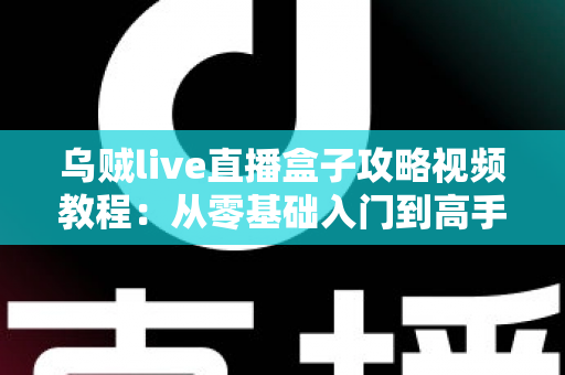 乌贼live直播盒子攻略视频教程：从零基础入门到高手进阶的完整实操指南