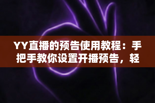 YY直播的预告使用教程:手把手教你设置开播预告,轻松提升直播间人气与粉丝互动 YY直播的预告使用教程:手把手教你设置开播预告,轻松提升直播间人气与粉丝互动