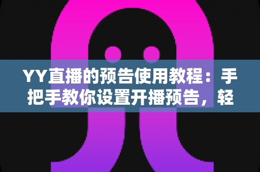 YY直播的预告使用教程:手把手教你设置开播预告,轻松提升直播间人气与粉丝互动 YY直播的预告使用教程:手把手教你设置开播预告,轻松提升直播间人气与粉丝互动