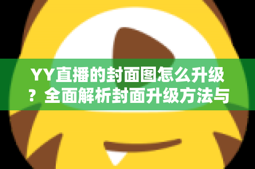 YY直播的封面图怎么升级?全面解析封面升级方法与技巧,助力主播提升人气 YY直播的封面图怎么升级?全面解析封面升级方法与技巧,助力主播提升人气