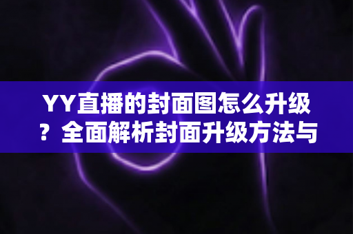 YY直播的封面图怎么升级?全面解析封面升级方法与技巧,助力主播提升人气 YY直播的封面图怎么升级?全面解析封面升级方法与技巧,助力主播提升人气