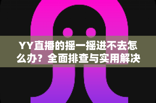 YY直播的摇一摇进不去怎么办？全面排查与实用解决指南