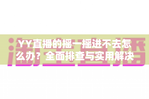 YY直播的摇一摇进不去怎么办？全面排查与实用解决指南