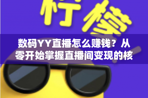 数码YY直播怎么赚钱？从零开始掌握直播间变现的核心方法与实战攻略