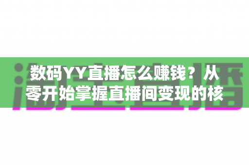 数码YY直播怎么赚钱？从零开始掌握直播间变现的核心方法与实战攻略