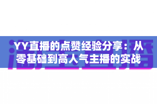 YY直播的点赞经验分享：从零基础到高人气主播的实战运营指南