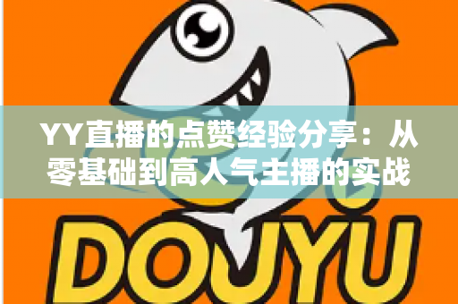 YY直播的点赞经验分享：从零基础到高人气主播的实战运营指南