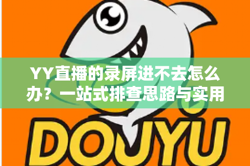 YY直播的录屏进不去怎么办?一站式排查思路与实用解决方案全解析 YY直播的录屏进不去怎么办?一站式排查思路与实用解决方案全解析