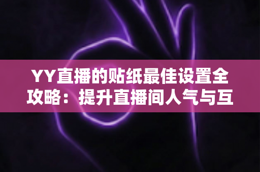 YY直播的贴纸最佳设置全攻略:提升直播间人气与互动效果的实用技巧 YY直播的贴纸最佳设置全攻略:提升直播间人气与互动效果的实用技巧