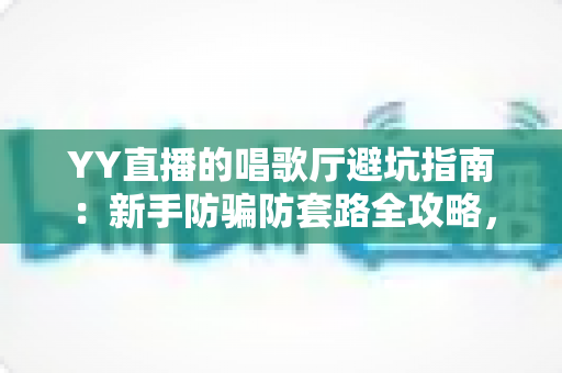 YY直播的唱歌厅避坑指南:新手防骗防套路全攻略,理性听歌不花冤枉钱 YY直播的唱歌厅避坑指南:新手防骗防套路全攻略,理性听歌不花冤枉钱