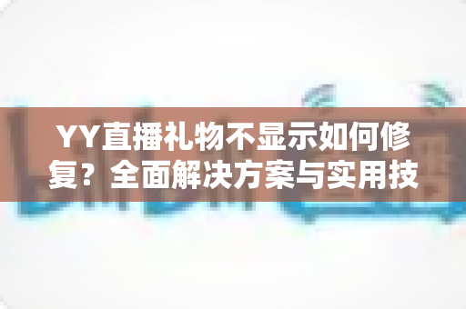 YY直播礼物不显示如何修复?全面解决方案与实用技巧大公开 YY直播礼物不显示如何修复?全面解决方案与实用技巧大公开