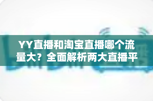 YY直播和淘宝直播哪个流量大?全面解析两大直播平台的流量差异与运营选择 YY直播和淘宝直播哪个流量大?全面解析两大直播平台的流量差异与运营选择