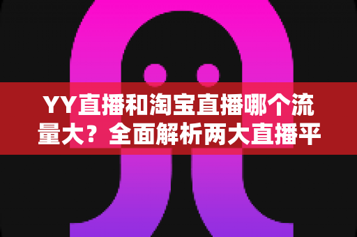 YY直播和淘宝直播哪个流量大?全面解析两大直播平台的流量差异与运营选择 YY直播和淘宝直播哪个流量大?全面解析两大直播平台的流量差异与运营选择