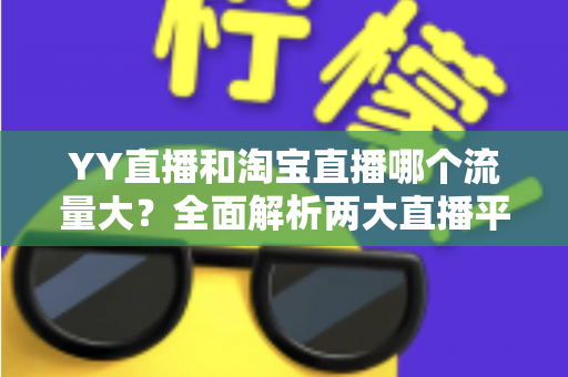 YY直播和淘宝直播哪个流量大?全面解析两大直播平台的流量差异与运营选择 YY直播和淘宝直播哪个流量大?全面解析两大直播平台的流量差异与运营选择