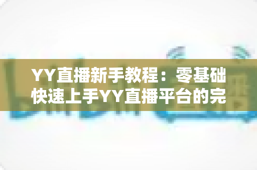 YY直播新手教程:零基础快速上手YY直播平台的完整指南 YY直播新手教程:零基础快速上手YY直播平台的完整指南