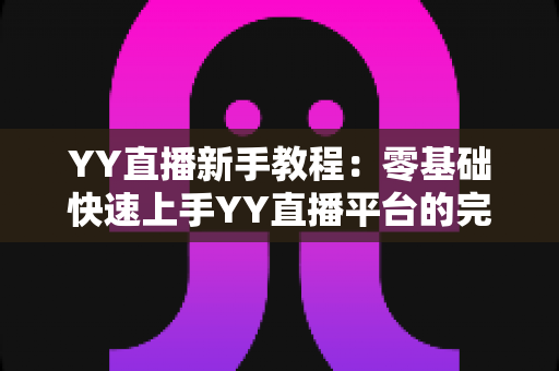 YY直播新手教程：零基础快速上手YY直播平台的完整指南