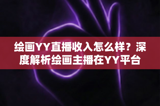 绘画YY直播收入怎么样?深度解析绘画主播在YY平台的真实收益与变现路径 绘画YY直播收入怎么样?深度解析绘画主播在YY平台的真实收益与变现路径