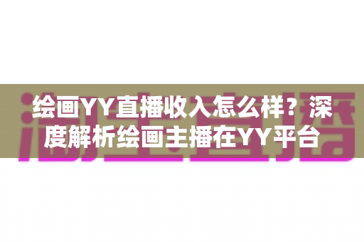 绘画YY直播收入怎么样？深度解析绘画主播在YY平台的真实收益与变现路径