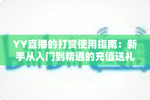 YY直播的打赏使用指南:新手从入门到精通的充值送礼全流程攻略 YY直播的打赏使用指南:新手从入门到精通的充值送礼全流程攻略