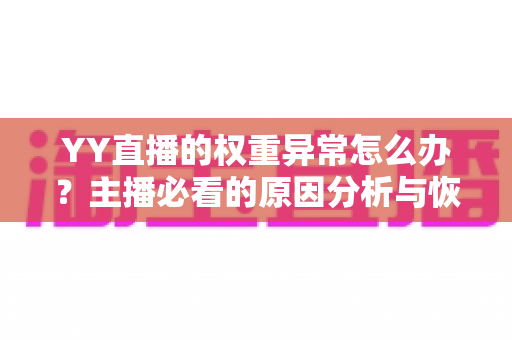YY直播的权重异常怎么办？主播必看的原因分析与恢复指南