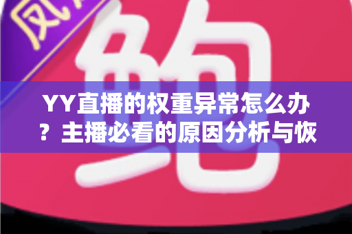 YY直播的权重异常怎么办？主播必看的原因分析与恢复指南