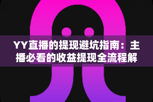 YY直播的提现避坑指南:主播必看的收益提现全流程解析与常见陷阱防范 YY直播的提现避坑指南:主播必看的收益提现全流程解析与常见陷阱防范