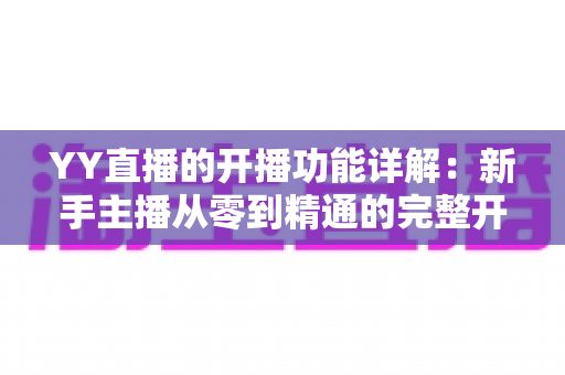 YY直播的开播功能详解：新手主播从零到精通的完整开播指南