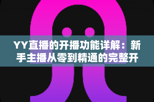 YY直播的开播功能详解：新手主播从零到精通的完整开播指南