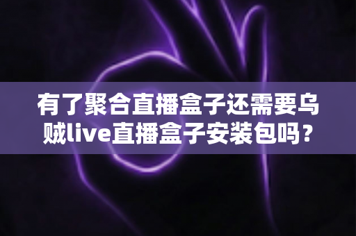 有了聚合直播盒子还需要乌贼live直播盒子安装包吗?一篇文章讲透直播盒子选择逻辑 有了聚合直播盒子还需要乌贼live直播盒子安装包吗?一篇文章讲透直播盒子选择逻辑