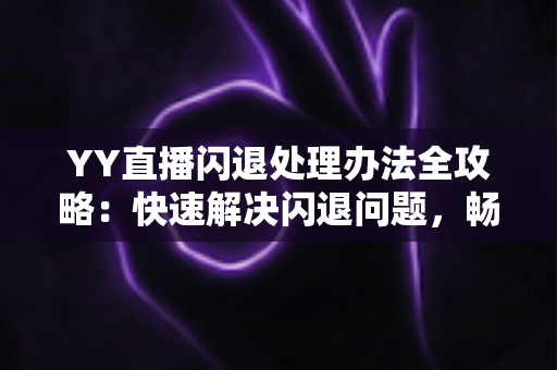 YY直播闪退处理办法全攻略:快速解决闪退问题,畅享稳定直播体验 YY直播闪退处理办法全攻略:快速解决闪退问题,畅享稳定直播体验