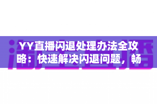 YY直播闪退处理办法全攻略:快速解决闪退问题,畅享稳定直播体验 YY直播闪退处理办法全攻略:快速解决闪退问题,畅享稳定直播体验