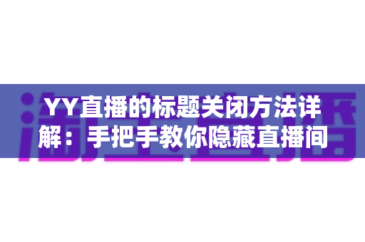 YY直播的标题关闭方法详解：手把手教你隐藏直播间标题，畅享清爽无干扰的观看体验