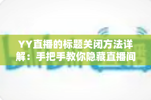 YY直播的标题关闭方法详解：手把手教你隐藏直播间标题，畅享清爽无干扰的观看体验