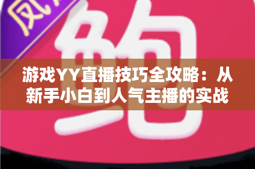 游戏YY直播技巧全攻略:从新手小白到人气主播的实战进阶指南 游戏YY直播技巧全攻略:从新手小白到人气主播的实战进阶指南