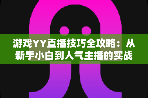 游戏YY直播技巧全攻略:从新手小白到人气主播的实战进阶指南 游戏YY直播技巧全攻略:从新手小白到人气主播的实战进阶指南