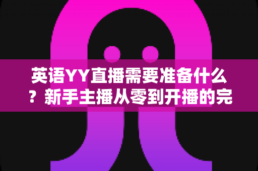 英语YY直播需要准备什么?新手主播从零到开播的完整筹备指南 英语YY直播需要准备什么?新手主播从零到开播的完整筹备指南
