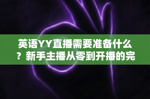 英语YY直播需要准备什么？新手主播从零到开播的完整筹备指南