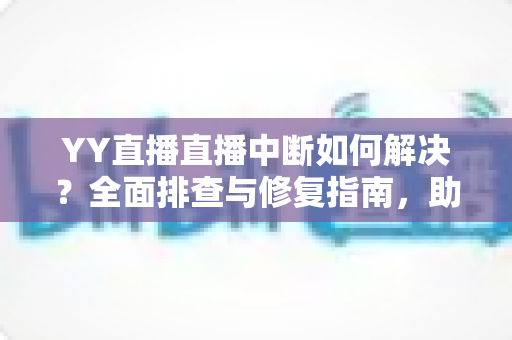 YY直播直播中断如何解决？全面排查与修复指南，助你畅享稳定直播体验